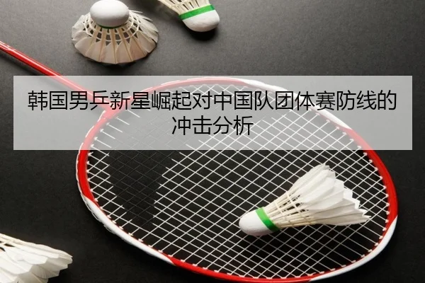韩国男乒新星崛起对中国队团体赛防线的冲击分析